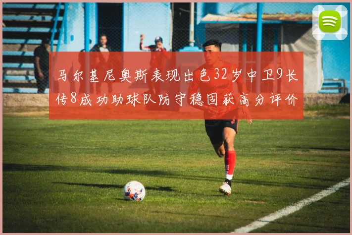 马尔基尼奥斯表现出色32岁中卫9长传8成功助球队防守稳固获高分评价