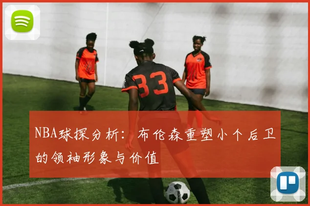 NBA球探分析：布伦森重塑小个后卫的领袖形象与价值