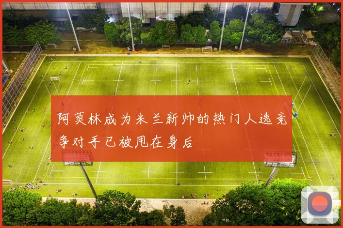 阿莫林成为米兰新帅的热门人选竞争对手已被甩在身后