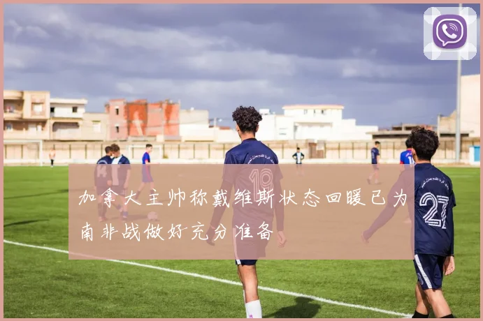 加拿大主帅称戴维斯状态回暖已为南非战做好充分准备