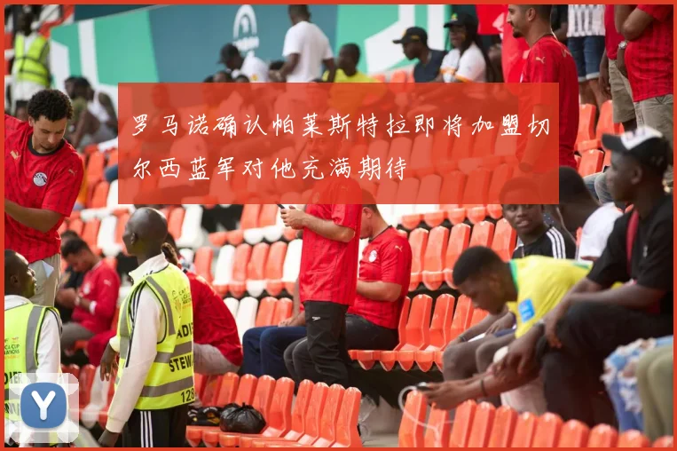 罗马诺确认帕莱斯特拉即将加盟切尔西蓝军对他充满期待