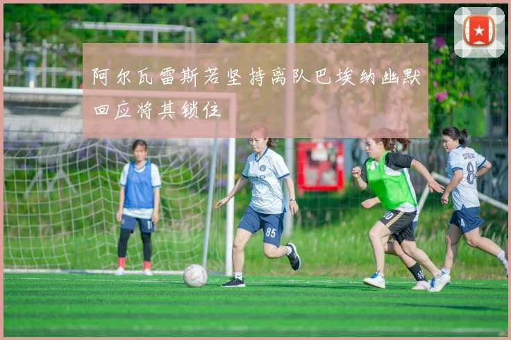 阿尔瓦雷斯若坚持离队巴埃纳幽默回应将其锁住