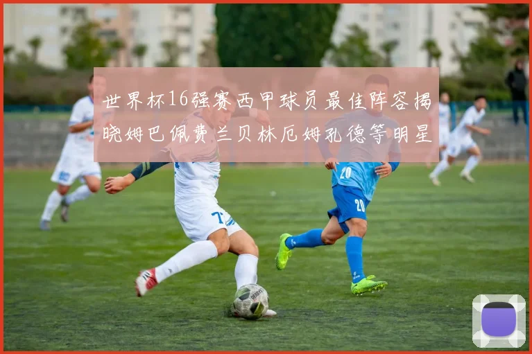 世界杯16强赛西甲球员最佳阵容揭晓姆巴佩费兰贝林厄姆孔德等明星入选