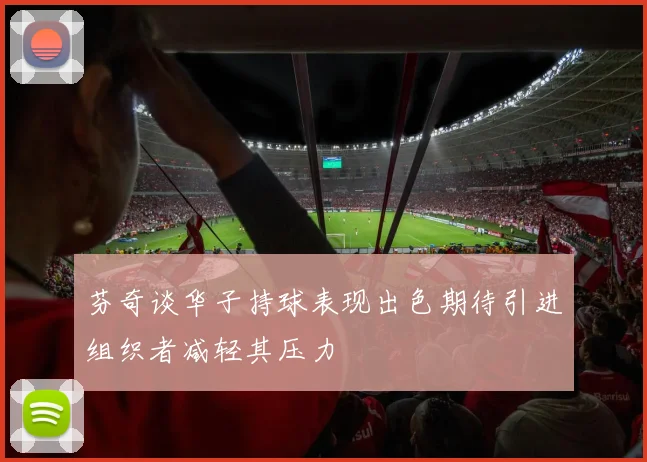 芬奇谈华子持球表现出色期待引进组织者减轻其压力