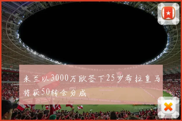 米兰以3000万欧签下25岁希拉皇马将获50转会分成