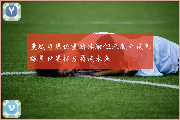 曼城与恩佐重新接触但未展开谈判球员世界杯后再谈未来